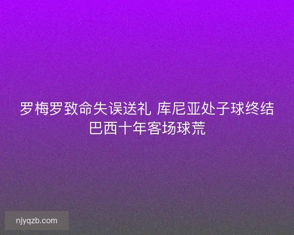 罗梅罗致命失误送礼 库尼亚处子球终结巴西十年客场球荒
