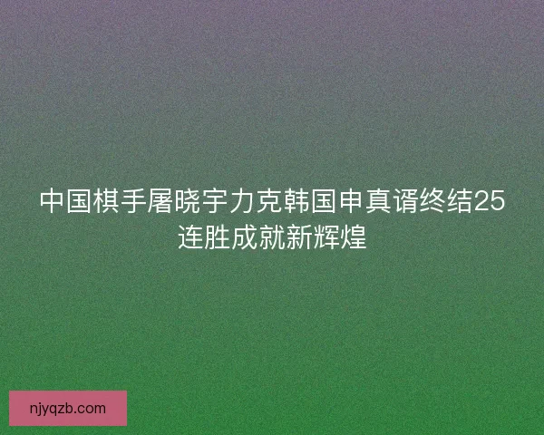 中国棋手屠晓宇力克韩国申真谞终结25连胜成就新辉煌
