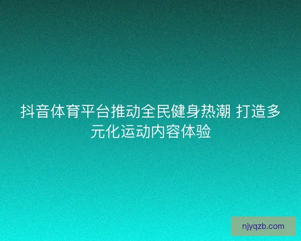 抖音体育平台推动全民健身热潮 打造多元化运动内容体验