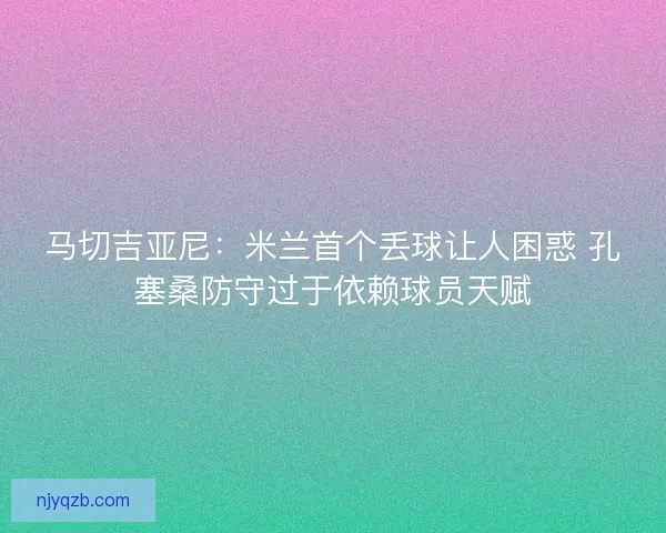 马切吉亚尼:米兰首个丢球让人困惑 孔塞桑防守过于依赖球员天赋 马切吉亚尼:米兰首个丢球让人困惑 孔塞桑防守过于依赖球员天赋