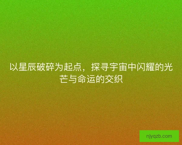 以星辰破碎为起点，探寻宇宙中闪耀的光芒与命运的交织
