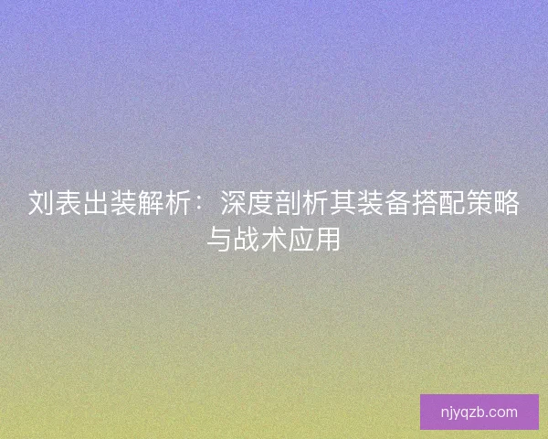 刘表出装解析:深度剖析其装备搭配策略与战术应用 刘表出装解析:深度剖析其装备搭配策略与战术应用
