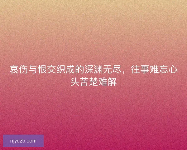 哀伤与恨交织成的深渊无尽,往事难忘心头苦楚难解 哀伤与恨交织成的深渊无尽,往事难忘心头苦楚难解