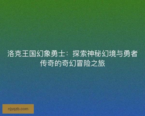 洛克王国幻象勇士:探索神秘幻境与勇者传奇的奇幻冒险之旅 洛克王国幻象勇士:探索神秘幻境与勇者传奇的奇幻冒险之旅