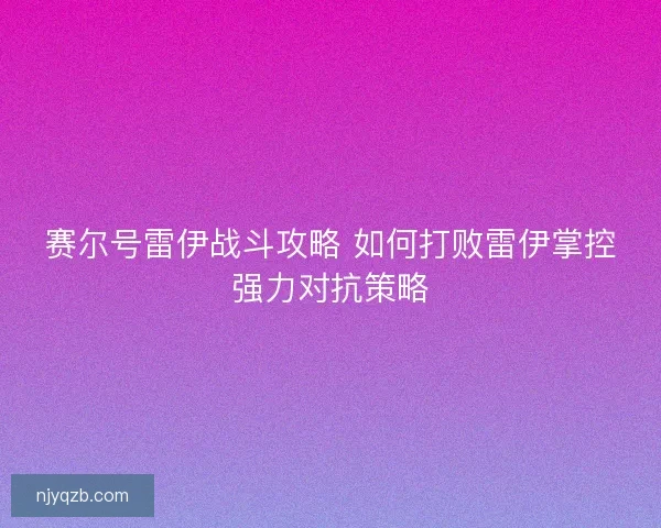 赛尔号雷伊战斗攻略 如何打败雷伊掌控强力对抗策略