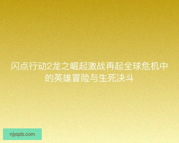 闪点行动2龙之崛起激战再起全球危机中的英雄冒险与生死决斗