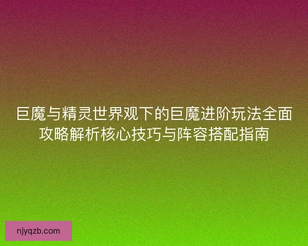 巨魔与精灵世界观下的巨魔进阶玩法全面攻略解析核心技巧与阵容搭配指南