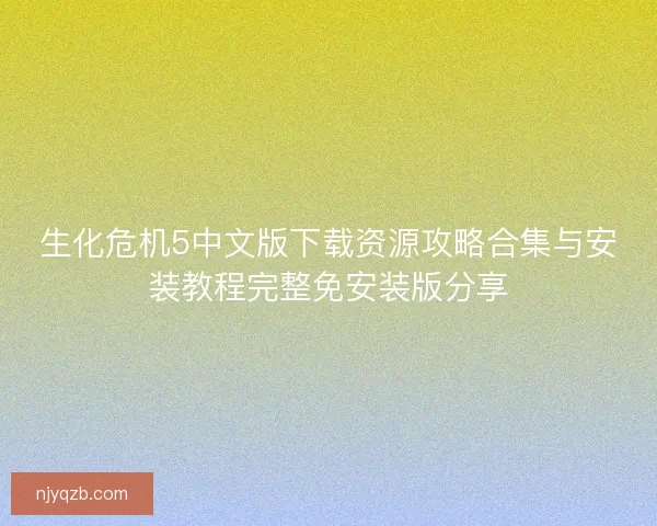 生化危机5中文版下载资源攻略合集与安装教程完整免安装版分享
