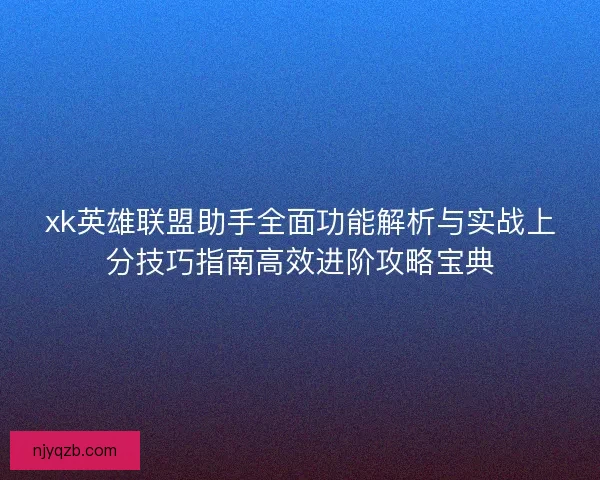 xk英雄联盟助手全面功能解析与实战上分技巧指南高效进阶攻略宝典