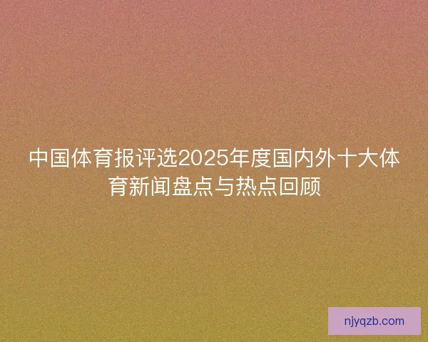 中国体育报评选2025年度国内外十大体育新闻盘点与热点回顾