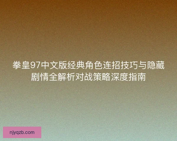 拳皇97中文版经典角色连招技巧与隐藏剧情全解析对战策略深度指南 拳皇97中文版经典角色连招技巧与隐藏剧情全解析对战策略深度指南