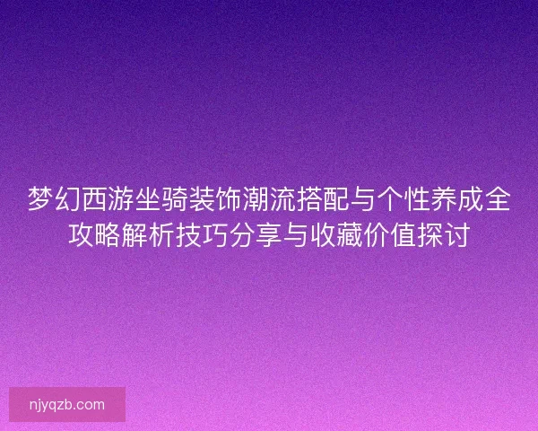 梦幻西游坐骑装饰潮流搭配与个性养成全攻略解析技巧分享与收藏价值探讨 梦幻西游坐骑装饰潮流搭配与个性养成全攻略解析技巧分享与收藏价值探讨