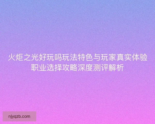 火炬之光好玩吗玩法特色与玩家真实体验职业选择攻略深度测评解析 火炬之光好玩吗玩法特色与玩家真实体验职业选择攻略深度测评解析
