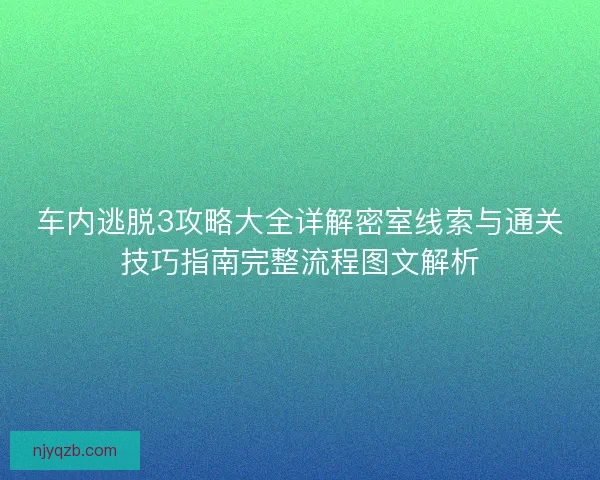 车内逃脱3攻略大全详解密室线索与通关技巧指南完整流程图文解析