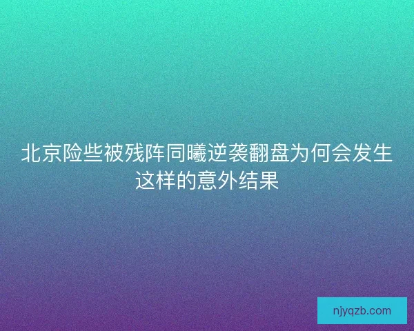北京险些被残阵同曦逆袭翻盘为何会发生这样的意外结果