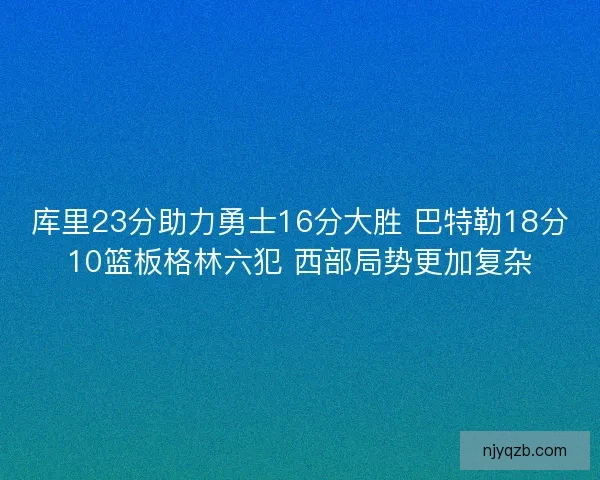 库里23分助力勇士16分大胜 巴特勒18分10篮板格林六犯 西部局势更加复杂