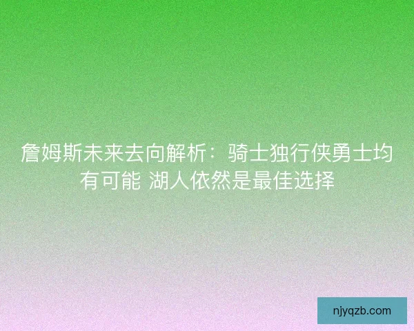 詹姆斯未来去向解析：骑士独行侠勇士均有可能 湖人依然是最佳选择