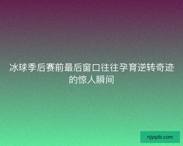 冰球季后赛前最后窗口往往孕育逆转奇迹的惊人瞬间