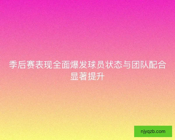 季后赛表现全面爆发球员状态与团队配合显著提升