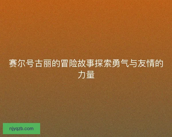 赛尔号古丽的冒险故事探索勇气与友情的力量