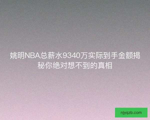 姚明NBA总薪水9340万实际到手金额揭秘你绝对想不到的真相