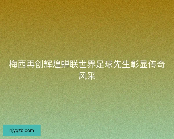 梅西再创辉煌蝉联世界足球先生彰显传奇风采