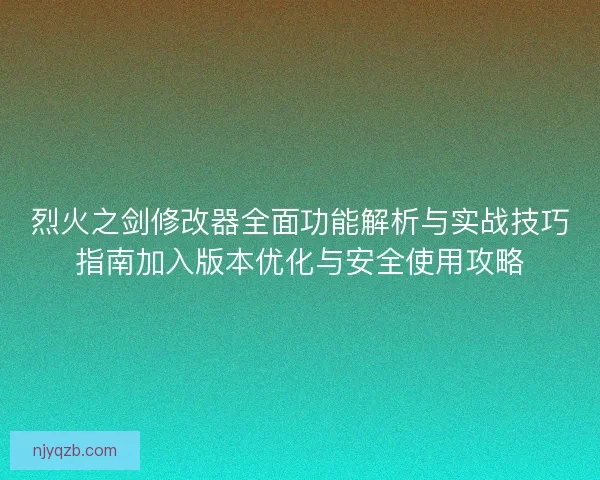 烈火之剑修改器全面功能解析与实战技巧指南加入版本优化与安全使用攻略