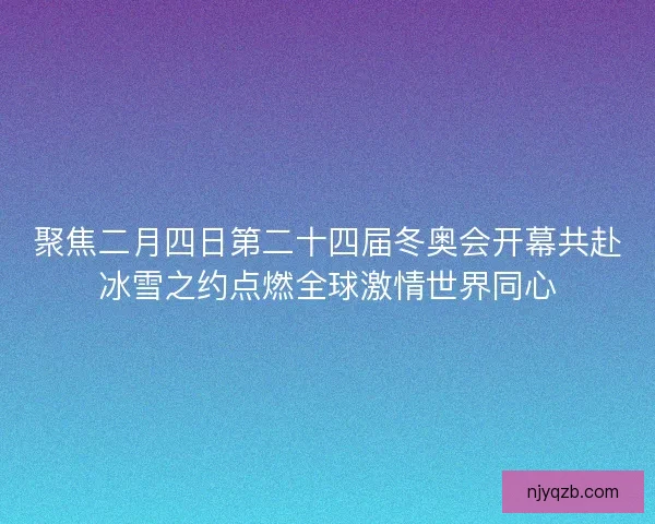 聚焦二月四日第二十四届冬奥会开幕共赴冰雪之约点燃全球激情世界同心