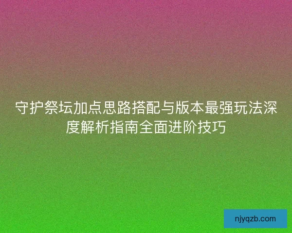 守护祭坛加点思路搭配与版本最强玩法深度解析指南全面进阶技巧