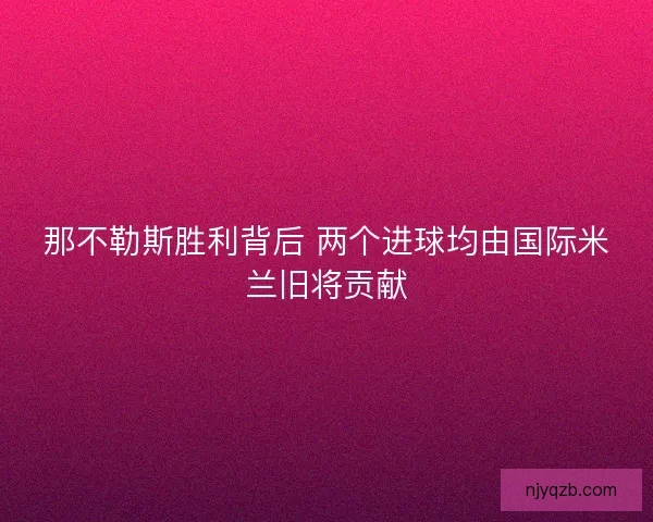 那不勒斯胜利背后 两个进球均由国际米兰旧将贡献