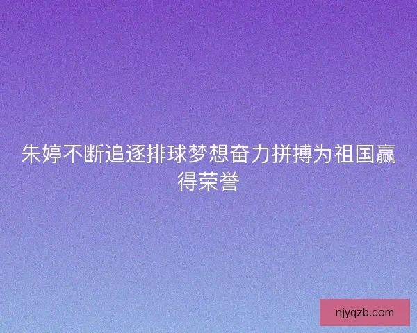 朱婷不断追逐排球梦想奋力拼搏为祖国赢得荣誉
