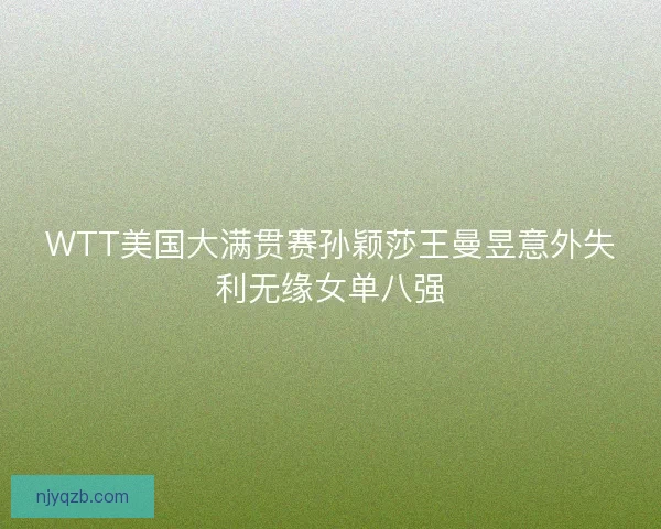 WTT美国大满贯赛孙颖莎王曼昱意外失利无缘女单八强