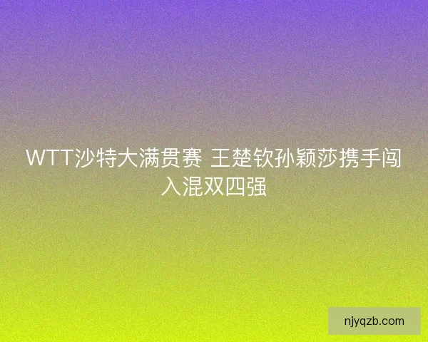 WTT沙特大满贯赛 王楚钦孙颖莎携手闯入混双四强