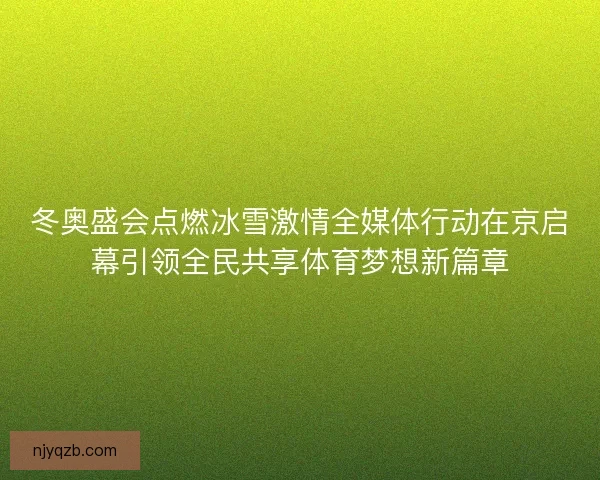 冬奥盛会点燃冰雪激情全媒体行动在京启幕引领全民共享体育梦想新篇章 冬奥盛会点燃冰雪激情全媒体行动在京启幕引领全民共享体育梦想新篇章