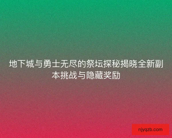 地下城与勇士无尽的祭坛探秘揭晓全新副本挑战与隐藏奖励