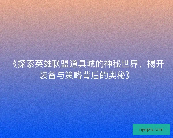 《探索英雄联盟道具城的神秘世界，揭开装备与策略背后的奥秘》
