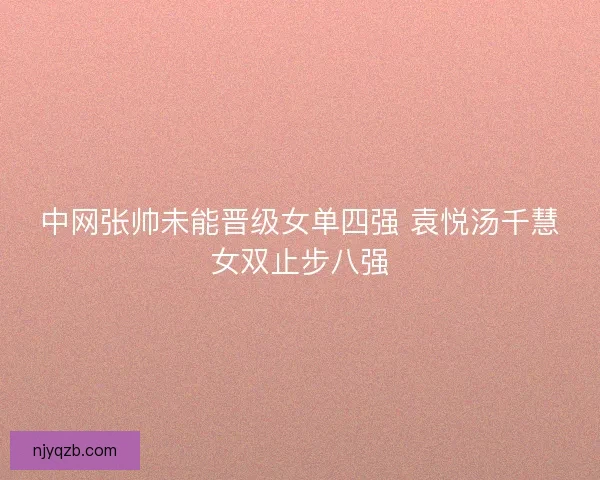 中网张帅未能晋级女单四强 袁悦汤千慧女双止步八强