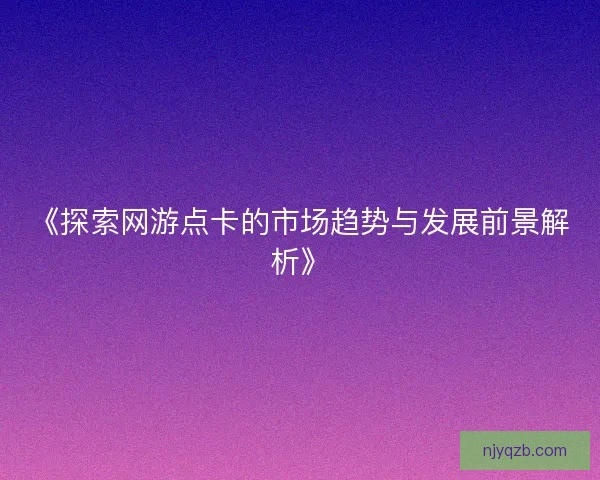 《探索网游点卡的市场趋势与发展前景解析》 《探索网游点卡的市场趋势与发展前景解析》