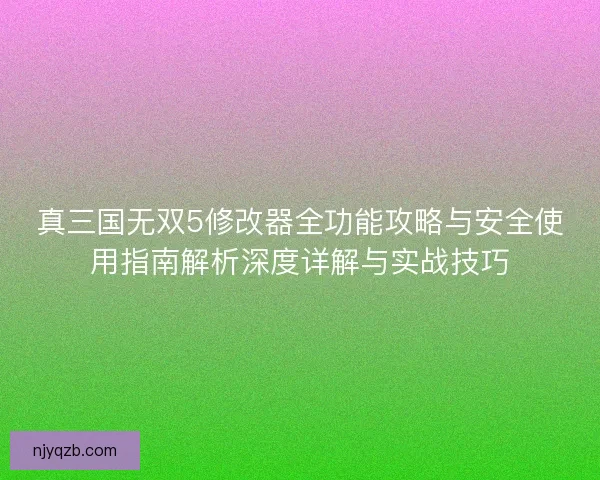 真三国无双5修改器全功能攻略与安全使用指南解析深度详解与实战技巧